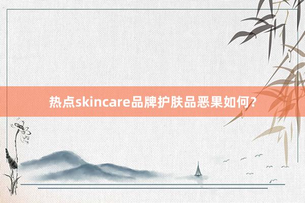 热点skincare品牌护肤品恶果如何？