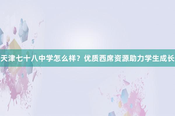 天津七十八中学怎么样？优质西席资源助力学生成长